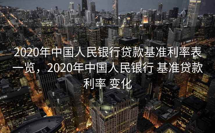 2020年中国人民银行贷款基准利率表一览，2020年中国人民银行 基准贷款利率 变化