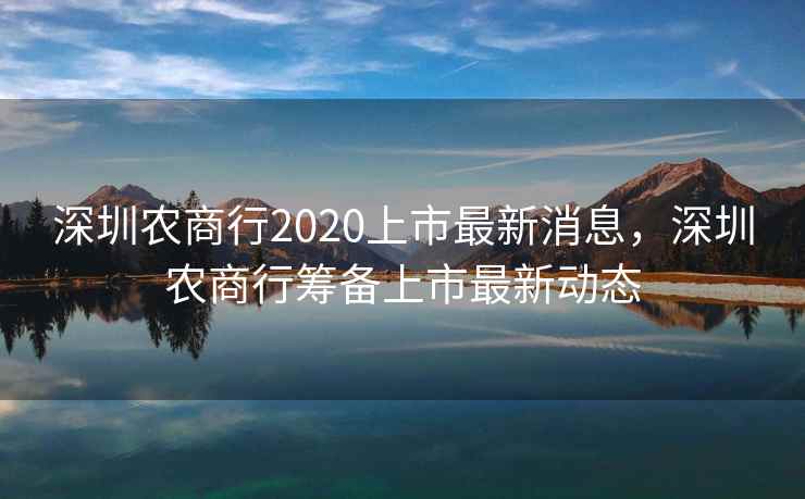深圳农商行2020上市最新消息,深圳农商行筹备上市最新动态 深圳农商行2020上市最新消息,深圳农商行筹备上市最新动态