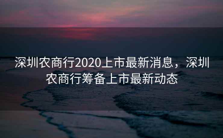 深圳农商行2020上市最新消息,深圳农商行筹备上市最新动态 深圳农商行2020上市最新消息,深圳农商行筹备上市最新动态