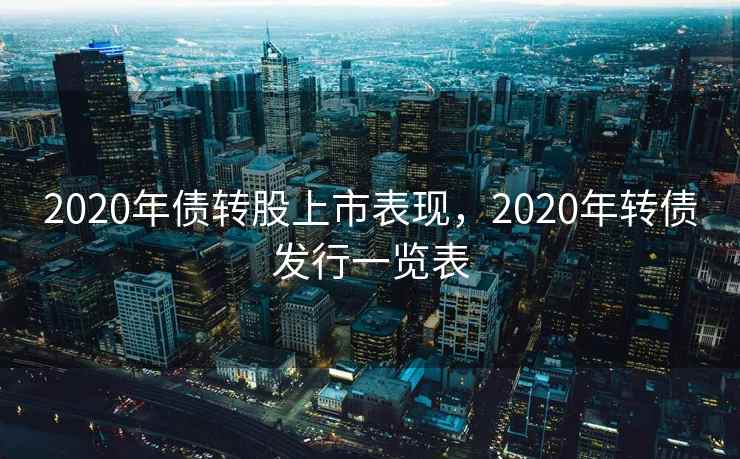 2020年债转股上市表现，2020年转债发行一览表