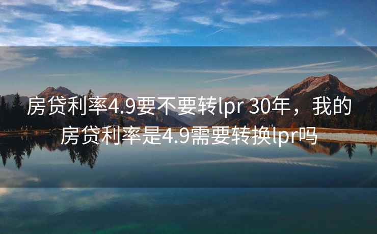 房贷利率4.9要不要转lpr 30年，我的房贷利率是4.9需要转换lpr吗