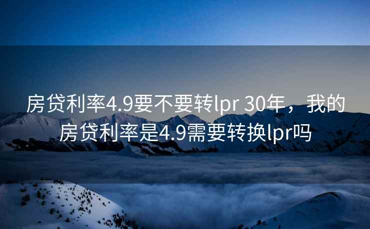 房贷利率4.9要不要转lpr 30年，我的房贷利率是4.9需要转换lpr吗