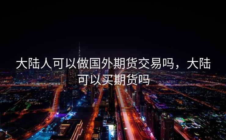 大陆人可以做国外期货交易吗，大陆可以买期货吗