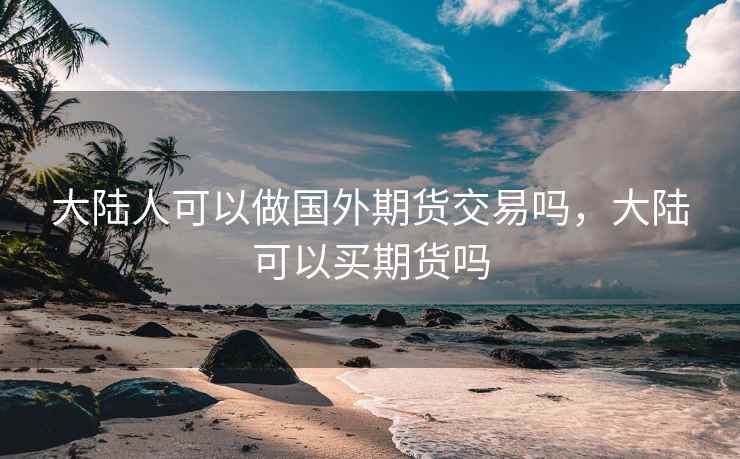 大陆人可以做国外期货交易吗，大陆可以买期货吗