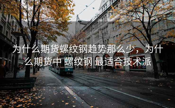 为什么期货螺纹钢趋势那么少,为什么期货中 螺纹钢 最适合技术派 为什么期货螺纹钢趋势那么少,为什么期货中 螺纹钢 最适合技术派
