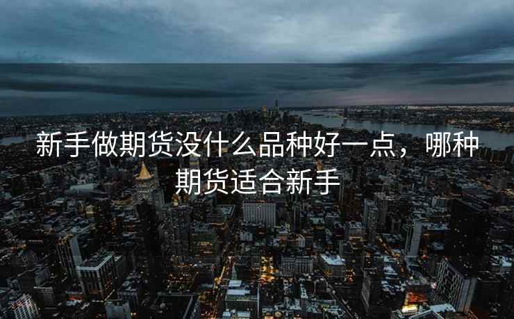 新手做期货没什么品种好一点，哪种期货适合新手
