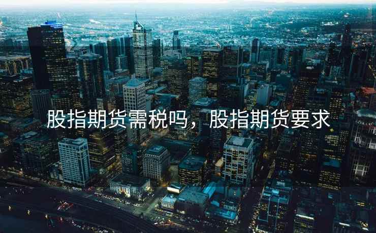 股指期货需税吗，股指期货要求