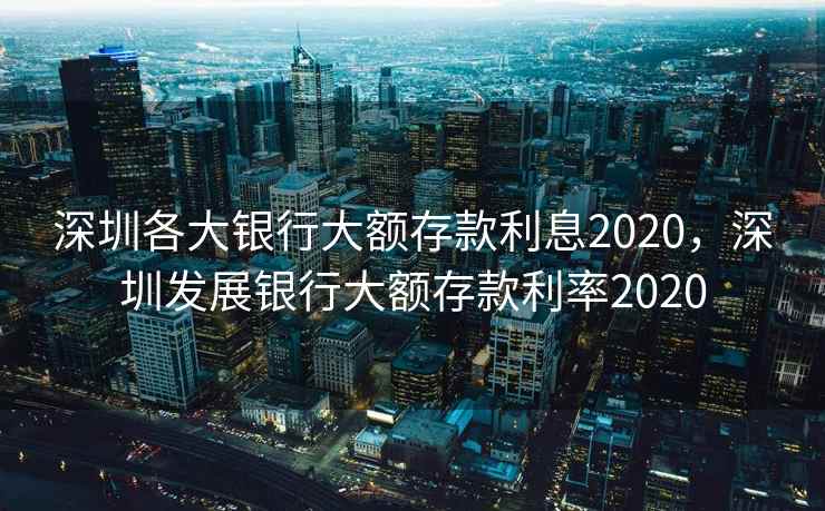 深圳各大银行大额存款利息2020，深圳发展银行大额存款利率2020