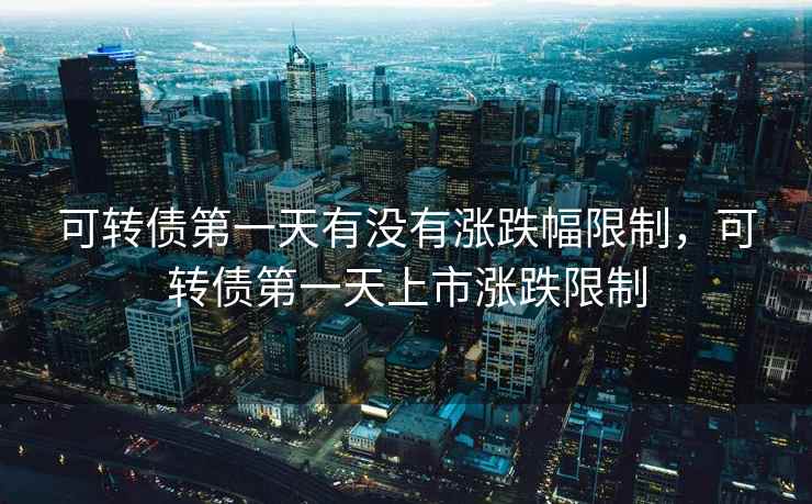 可转债第一天有没有涨跌幅限制，可转债第一天上市涨跌限制